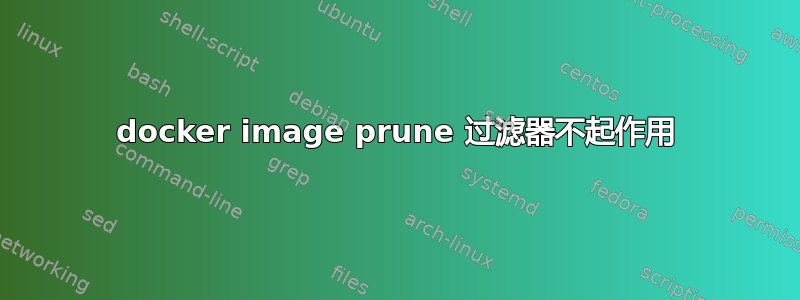 docker image prune 过滤器不起作用