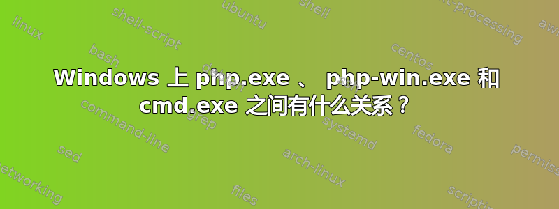 Windows 上 php.exe 、 php-win.exe 和 cmd.exe 之间有什么关系？