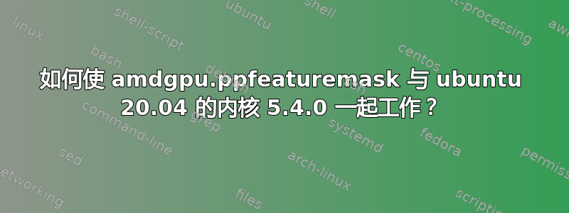 如何使 amdgpu.ppfeaturemask 与 ubuntu 20.04 的内核 5.4.0 一起工作？