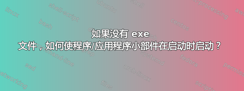 如果没有 exe 文件，如何使程序/应用程序小部件在启动时启动？