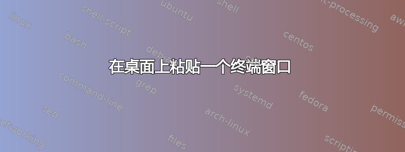 在桌面上粘贴一个终端窗口