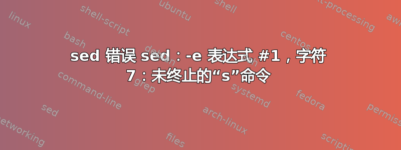 sed 错误 sed：-e 表达式 #1，字符 7：未终止的“s”命令