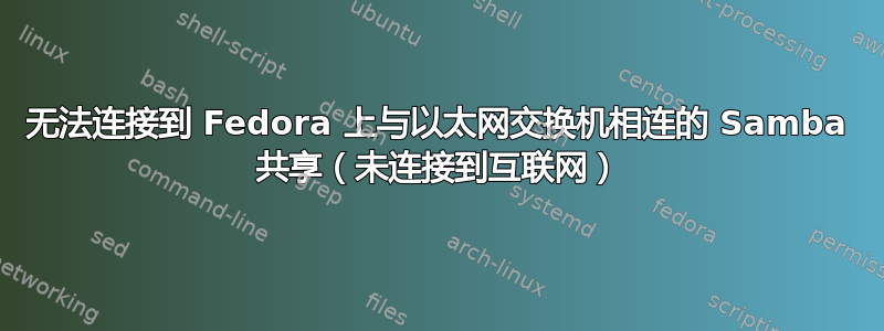 无法连接到 Fedora 上与以太网交换机相连的 Samba 共享（未连接到互联网）