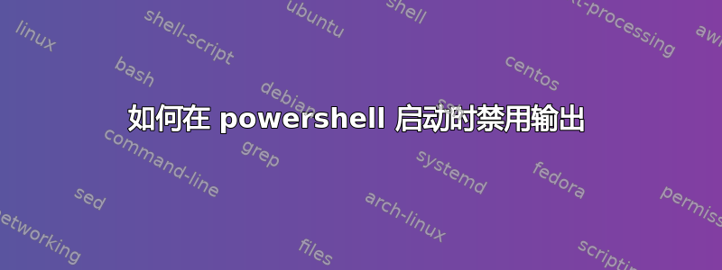 如何在 powershell 启动时禁用输出