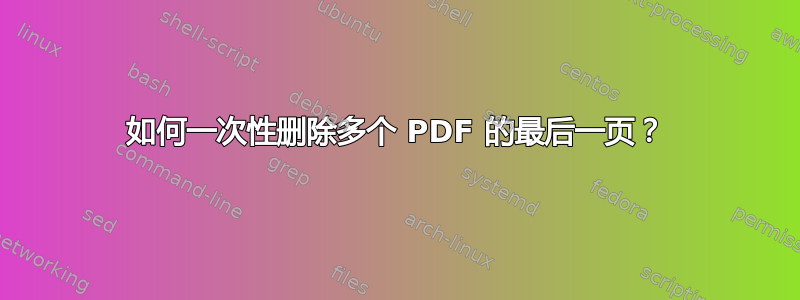 如何一次性删除多个 PDF 的最后一页？