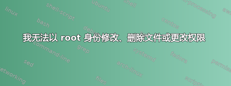 我无法以 root 身份修改、删除文件或更改权限