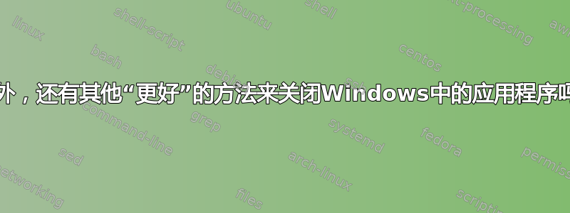 除了“taskkill”之外，还有其他“更好”的方法来关闭Windows中的应用程序吗？（在终端中。）