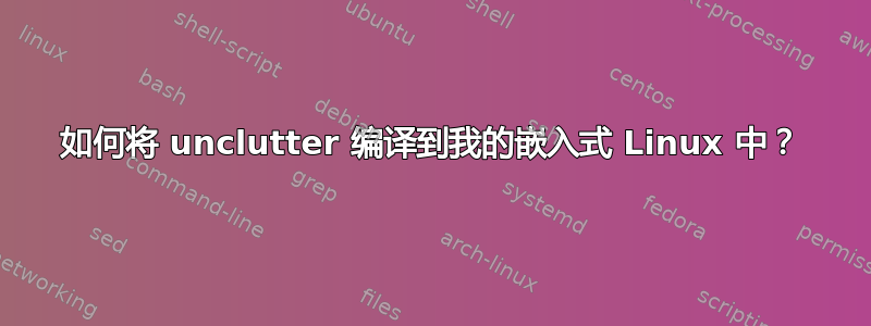 如何将 unclutter 编译到我的嵌入式 Linux 中？