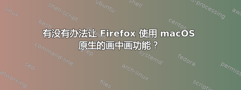 有没有办法让 Firefox 使用 macOS 原生的画中画功能？