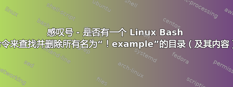 感叹号 - 是否有一个 Linux Bash 命令来查找并删除所有名为“！example”的目录（及其内容）