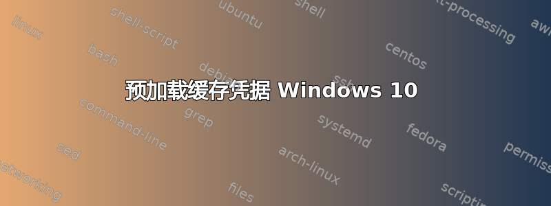 预加载缓存凭据 Windows 10