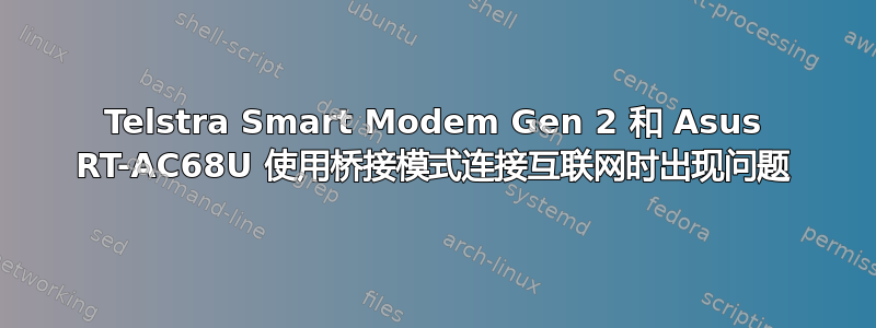 Telstra Smart Modem Gen 2 和 Asus RT-AC68U 使用桥接模式连接互联网时出现问题