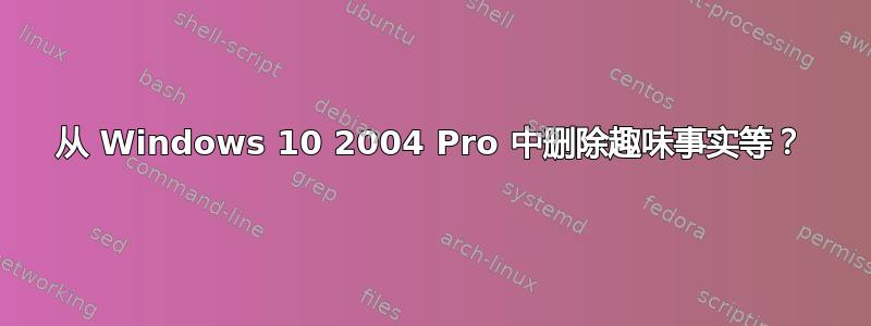 从 Windows 10 2004 Pro 中删除趣味事实等？