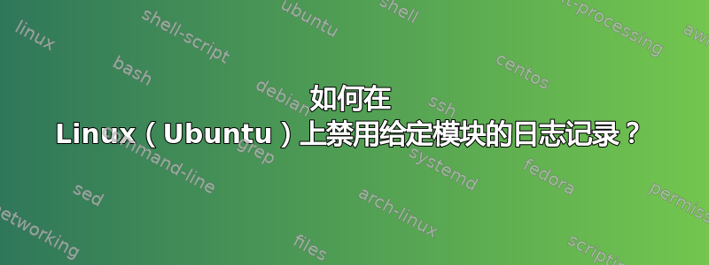 如何在 Linux（Ubuntu）上禁用给定模块的日志记录？