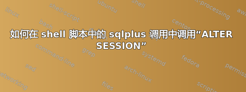 如何在 shell 脚本中的 sqlplus 调用中调用“ALTER SESSION”