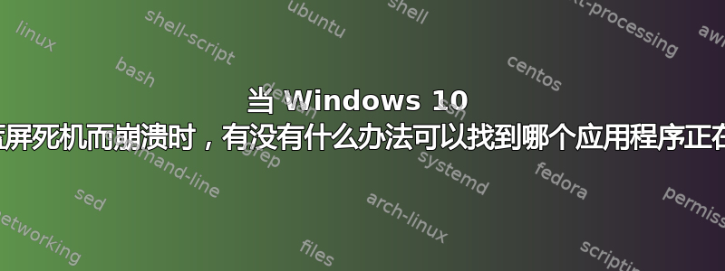 当 Windows 10 系统因蓝屏死机而崩溃时，有没有什么办法可以找到哪个应用程序正在运行？