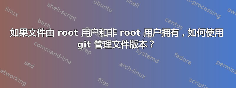 如果文件由 root 用户和非 root 用户拥有，如何使用 git 管理文件版本？