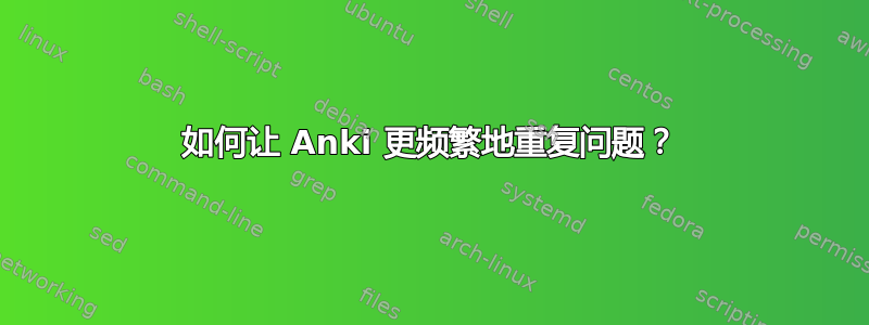 如何让 Anki 更频繁地重复问题？