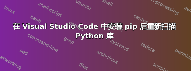 在 Visual Studio Code 中安装 pip 后重新扫描 Python 库