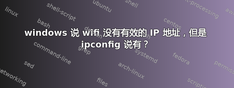 windows 说 wifi 没有有效的 IP 地址，但是 ipconfig 说有？