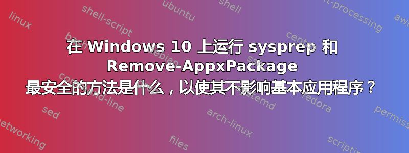 在 Windows 10 上运行 sysprep 和 Remove-AppxPackage 最安全的方法是什么，以使其不影响基本应用程序？