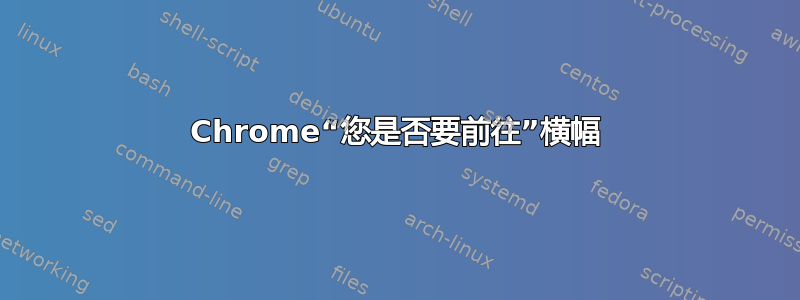 Chrome“您是否要前往”横幅