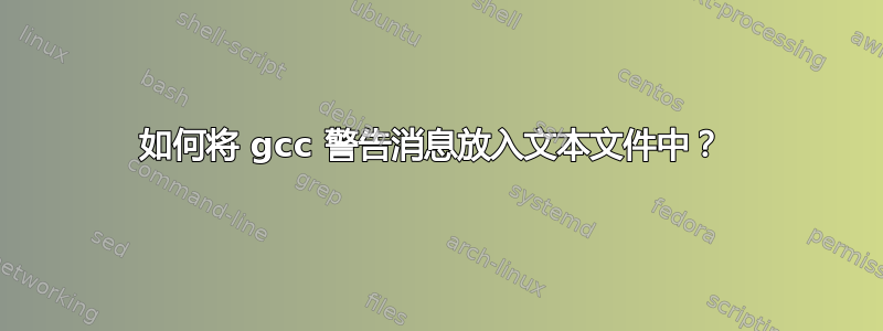 如何将 gcc 警告消息放入文本文件中？ 