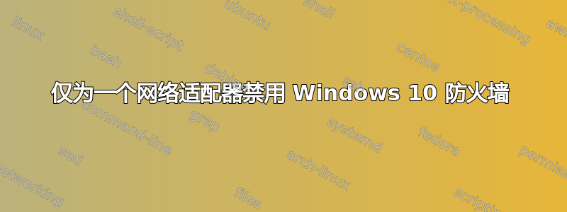 仅为一个网络适配器禁用 Windows 10 防火墙