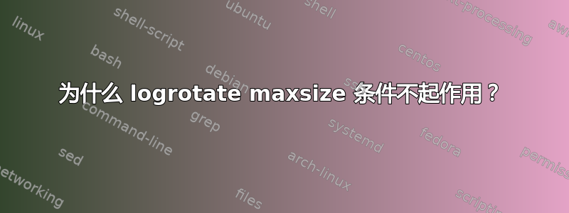 为什么 logrotate maxsize 条件不起作用？