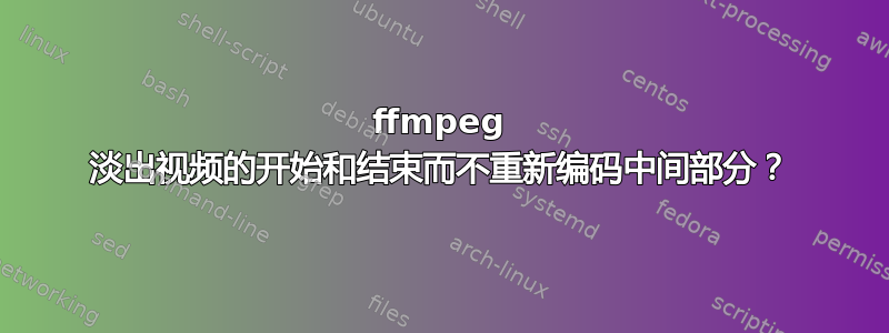 ffmpeg 淡出视频的开始和结束而不重新编码中间部分？