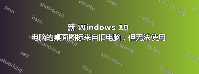 新 Windows 10 电脑的桌面图标来自旧电脑，但无法使用