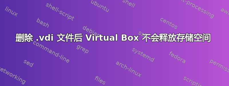 删除 .vdi 文件后 Virtual Box 不会释放存储空间