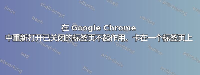 在 Google Chrome 中重新打开已关闭的标签页不起作用。卡在一个标签页上