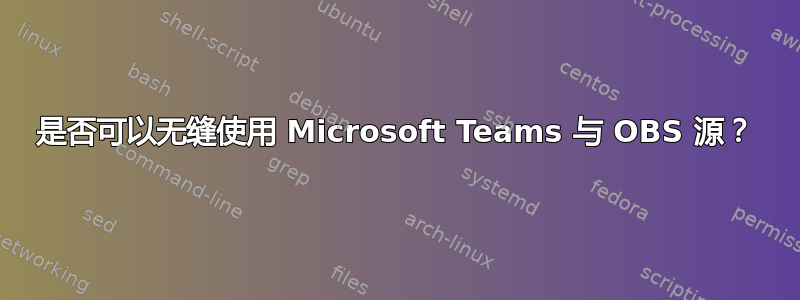 是否可以无缝使用 Microsoft Teams 与 OBS 源？