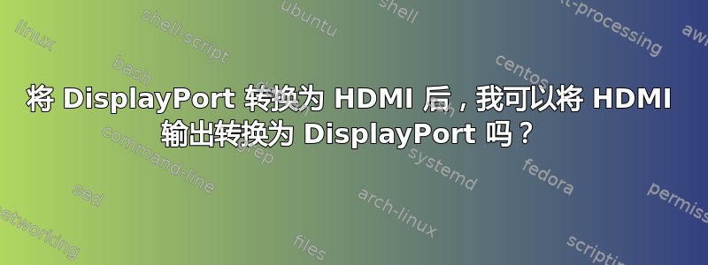 将 DisplayPort 转换为 HDMI 后，我可以将 HDMI 输出转换为 DisplayPort 吗？