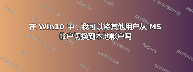 在 Win10 中，我可以将其他用户从 MS 帐户切换到本地帐户吗