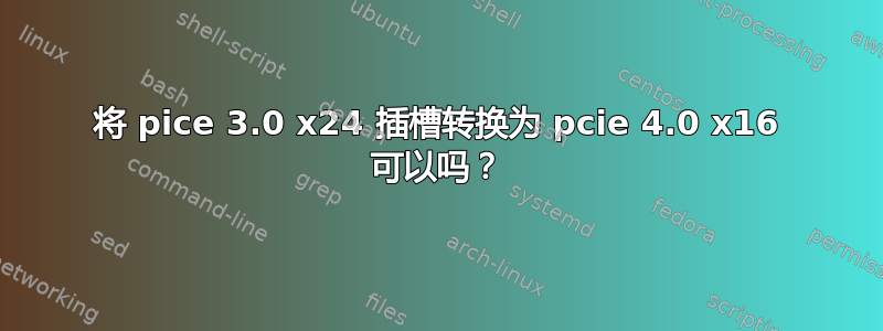 将 pice 3.0 x24 插槽转换为 pcie 4.0 x16 可以吗？