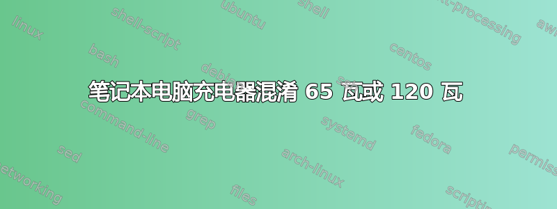 笔记本电脑充电器混淆 65 瓦或 120 瓦