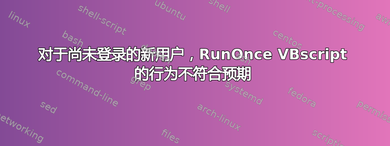 对于尚未登录的新用户，RunOnce VBscript 的行为不符合预期