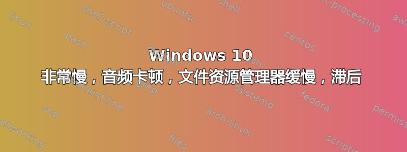 Windows 10 非常慢，音频卡顿，文件资源管理器缓慢，滞后