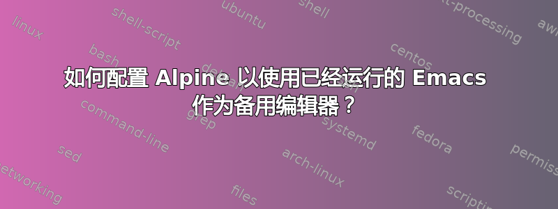 如何配置 Alpine 以使用已经运行的 Emacs 作为备用编辑器？