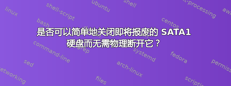 是否可以简单地关闭即将报废的 SATA1 硬盘而无需物理断开它？