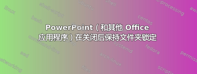 PowerPoint（和其他 Office 应用程序）在关闭后保持文件夹锁定