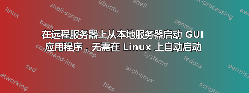 在远程服务器上从本地服务器启动 GUI 应用程序，无需在 Linux 上自动启动