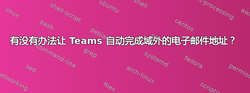 有没有办法让 Teams 自动完成域外的电子邮件地址？