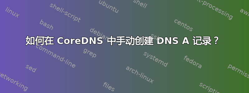 如何在 CoreDNS 中手动创建 DNS A 记录？