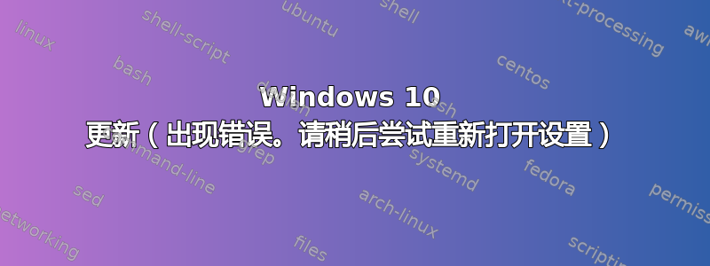 Windows 10 更新（出现错误。请稍后尝试重新打开设置）