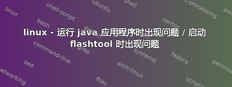 linux - 运行 java 应用程序时出现问题 / 启动 flashtool 时出现问题