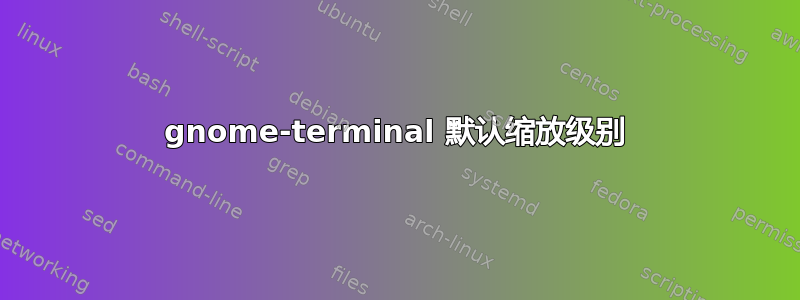 gnome-terminal 默认缩放级别