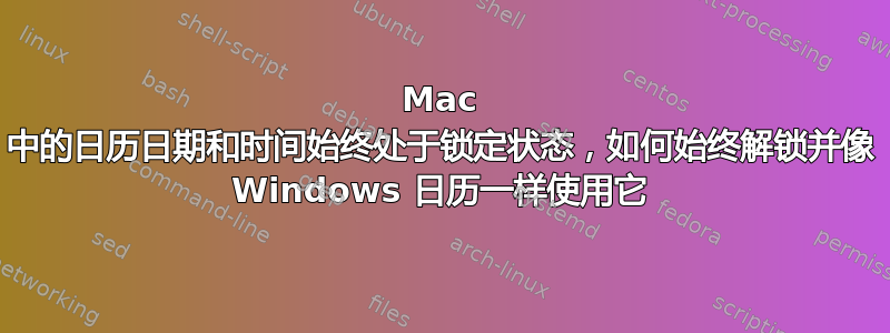 Mac 中的日历日期和时间始终处于锁定状态，如何始终解锁并像 Windows 日历一样使用它